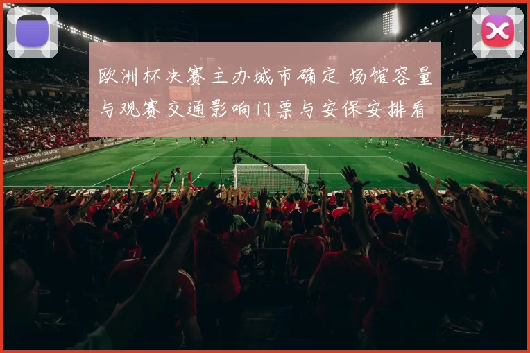 欧洲杯决赛主办城市确定 场馆容量与观赛交通影响门票与安保安排看点