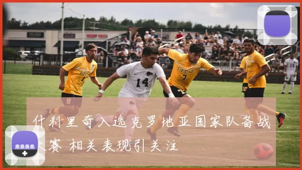 什科里奇入选克罗地亚国家队备战大赛 相关表现引关注