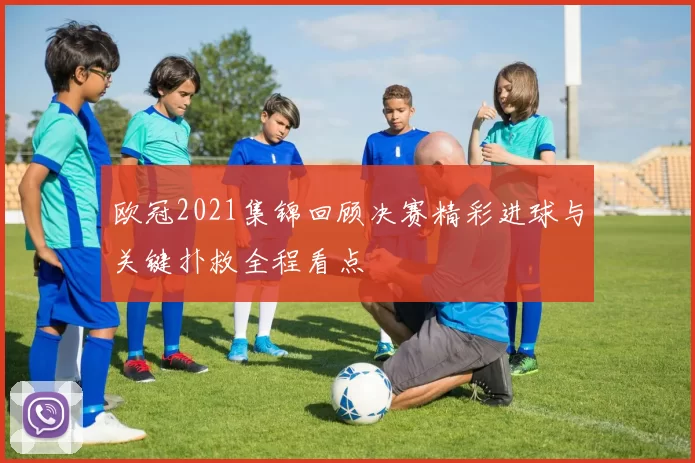 欧冠2021集锦回顾决赛精彩进球与关键扑救全程看点