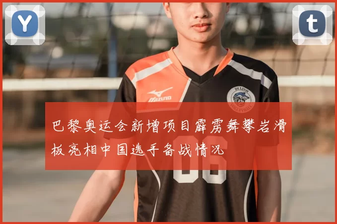 巴黎奥运会新增项目霹雳舞攀岩滑板亮相中国选手备战情况