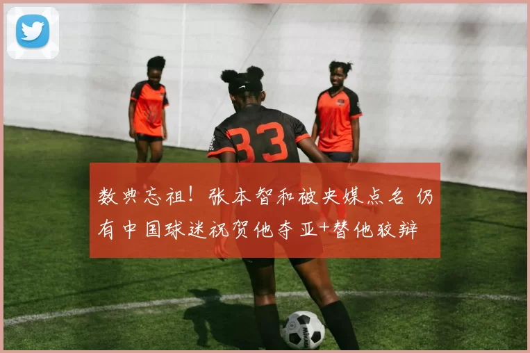 数典忘祖！张本智和被央媒点名 仍有中国球迷祝贺他夺亚+替他狡辩