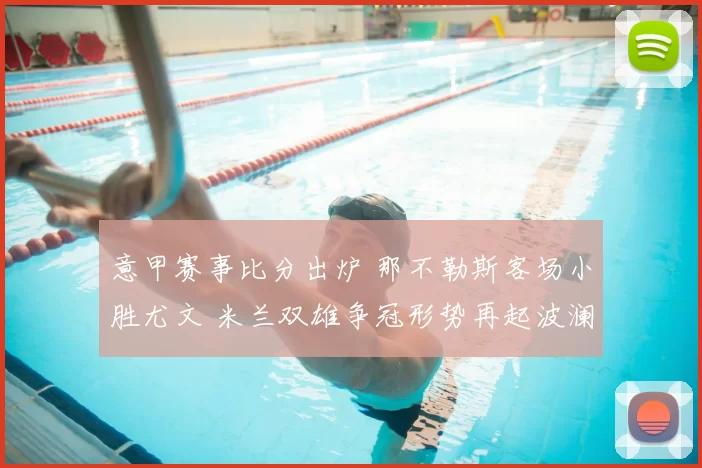 意甲赛事比分出炉 那不勒斯客场小胜尤文 米兰双雄争冠形势再起波澜