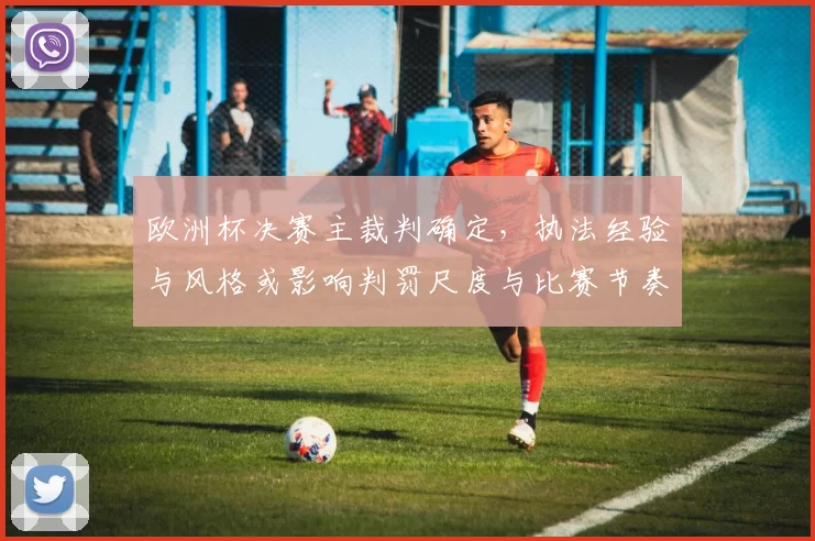 欧洲杯决赛主裁判确定，执法经验与风格或影响判罚尺度与比赛节奏