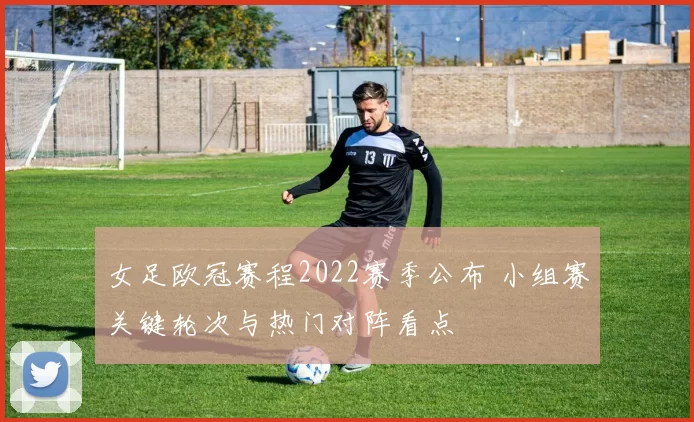 女足欧冠赛程2022赛季公布 小组赛关键轮次与热门对阵看点