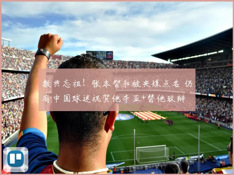 数典忘祖！张本智和被央媒点名 仍有中国球迷祝贺他夺亚+替他狡辩