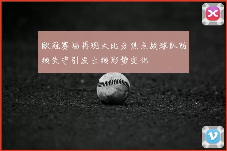 欧冠赛场再现大比分焦点战球队防线失守引发出线形势变化