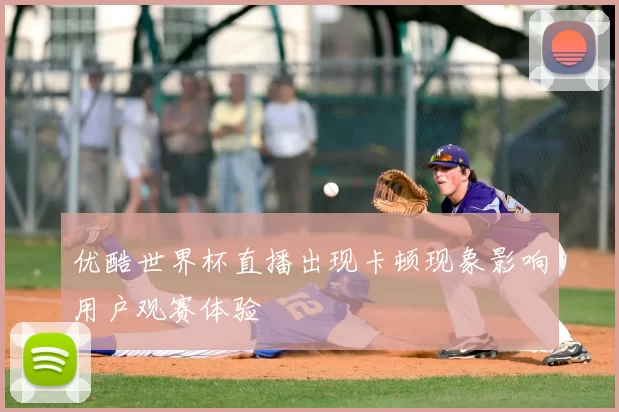 优酷世界杯直播出现卡顿现象影响用户观赛体验