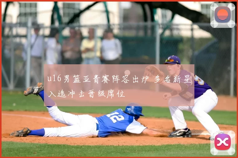 u16男篮亚青赛阵容出炉 多名新星入选冲击晋级席位