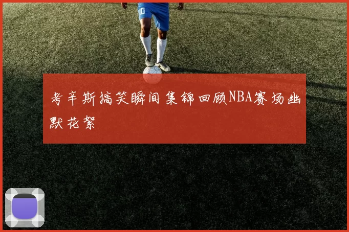 考辛斯搞笑瞬间集锦回顾NBA赛场幽默花絮