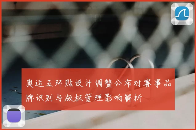 奥运五环贴设计调整公布对赛事品牌识别与版权管理影响解析