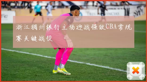 浙江稠州银行主场迎战强敌CBA常规赛关键战役