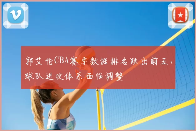 郭艾伦CBA赛季数据排名跌出前五，球队进攻体系面临调整