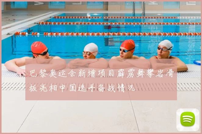 巴黎奥运会新增项目霹雳舞攀岩滑板亮相中国选手备战情况