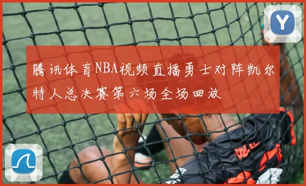 腾讯体育NBA视频直播勇士对阵凯尔特人总决赛第六场全场回放