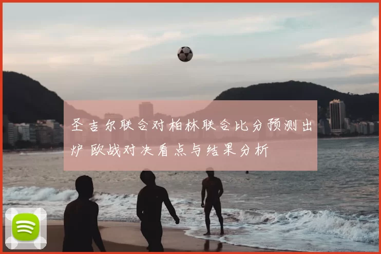 圣吉尔联合对柏林联合比分预测出炉 欧战对决看点与结果分析
