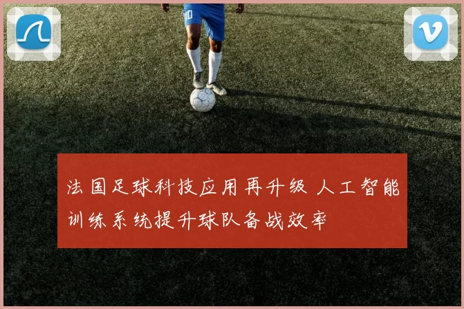 法国足球科技应用再升级 人工智能训练系统提升球队备战效率