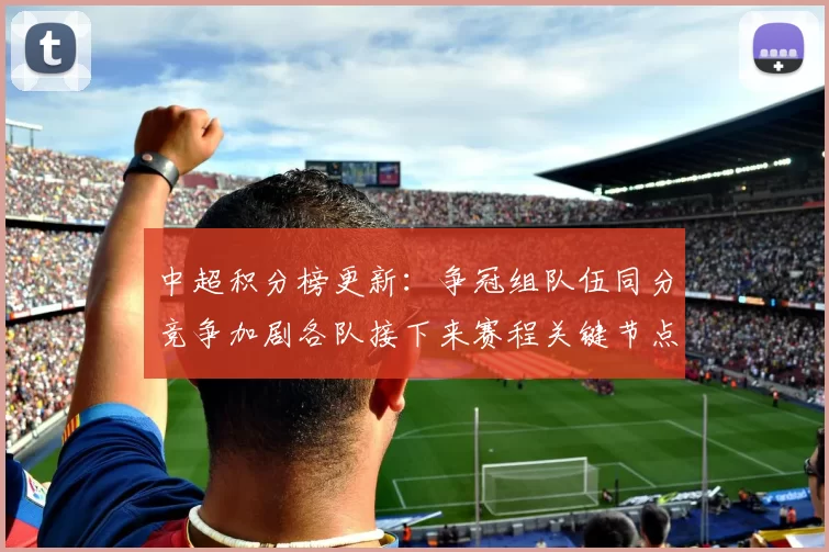 中超积分榜更新：争冠组队伍同分竞争加剧各队接下来赛程关键节点