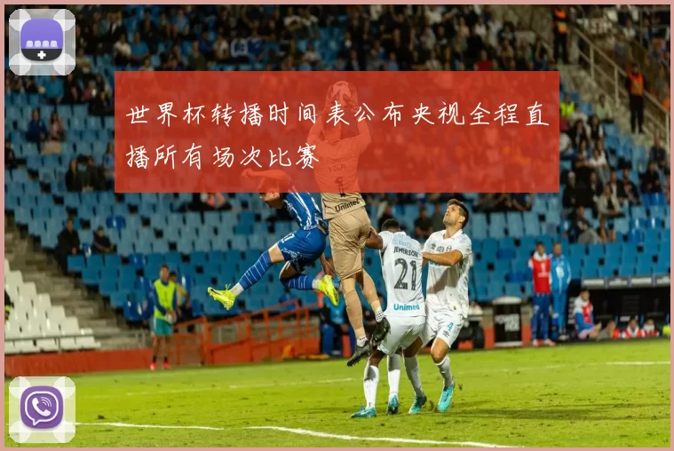 世界杯转播时间表公布央视全程直播所有场次比赛